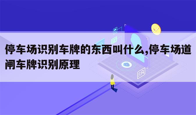 停车场识别车牌的东西叫什么,停车场道闸车牌识别原理
