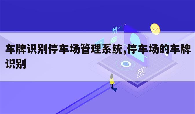 车牌识别停车场管理系统,停车场的车牌识别