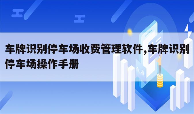 车牌识别停车场收费管理软件,车牌识别停车场操作手册