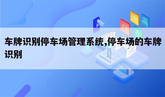 车牌识别停车场管理系统,停车场的车牌识别
