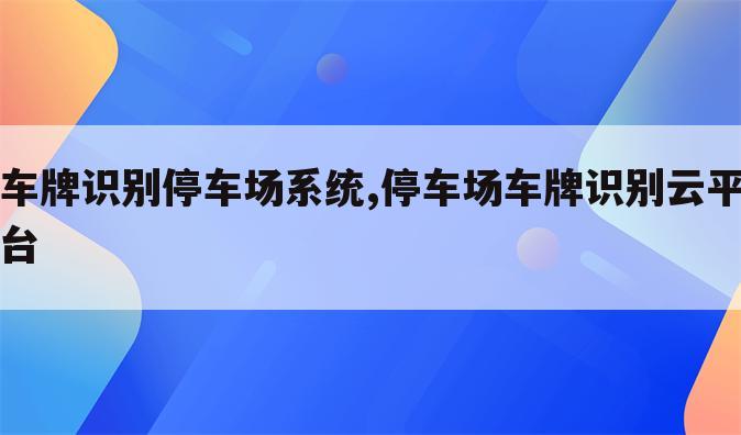 车牌识别停车场系统,停车场车牌识别云平台