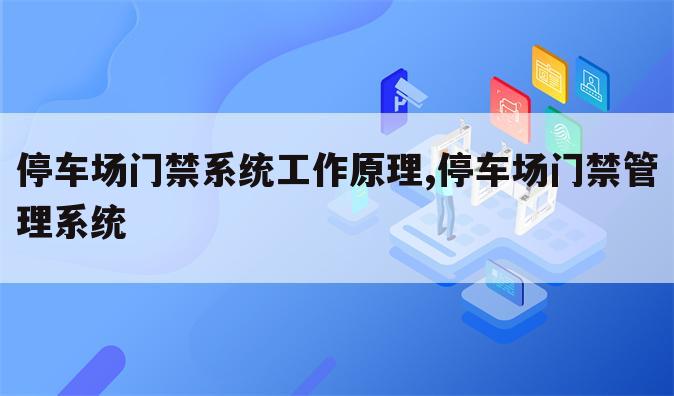 停车场门禁系统工作原理,停车场门禁管理系统