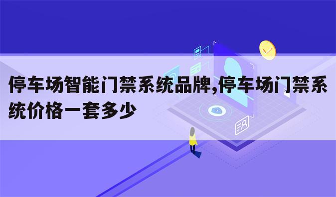 停车场智能门禁系统品牌,停车场门禁系统价格一套多少