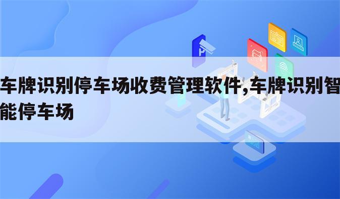 车牌识别停车场收费管理软件,车牌识别智能停车场