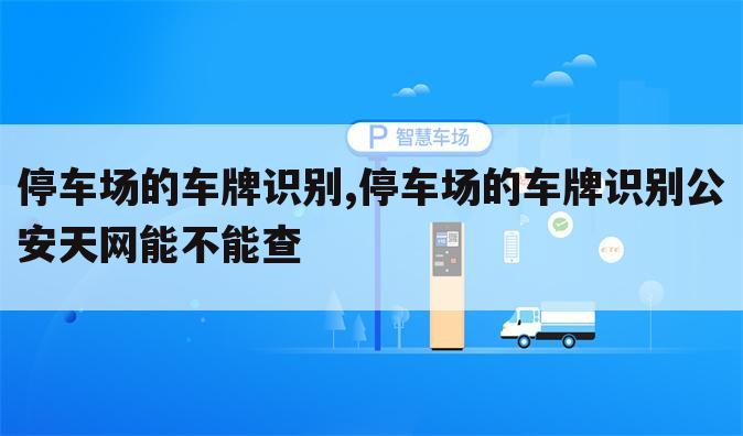 停车场的车牌识别,停车场的车牌识别公安天网能不能查