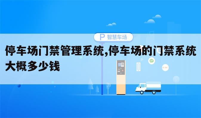 停车场门禁管理系统,停车场的门禁系统大概多少钱