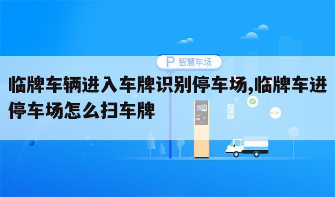 临牌车辆进入车牌识别停车场,临牌车进停车场怎么扫车牌