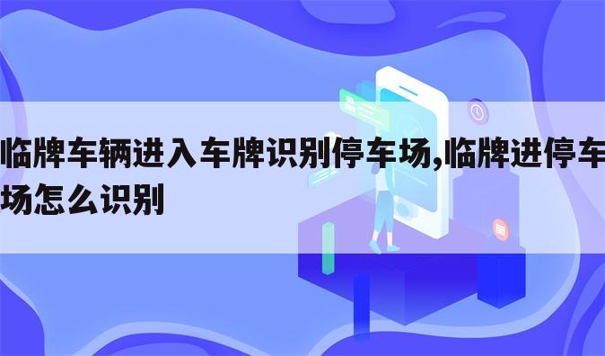 临牌车辆进入车牌识别停车场,临牌进停车场怎么识别