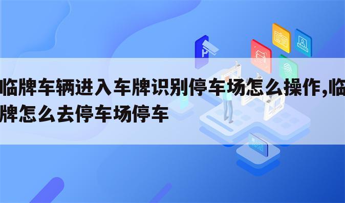 临牌车辆进入车牌识别停车场怎么操作,临牌怎么去停车场停车