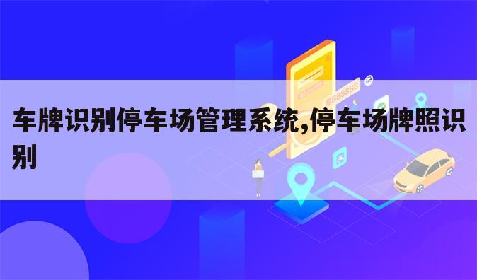 车牌识别停车场管理系统,停车场牌照识别