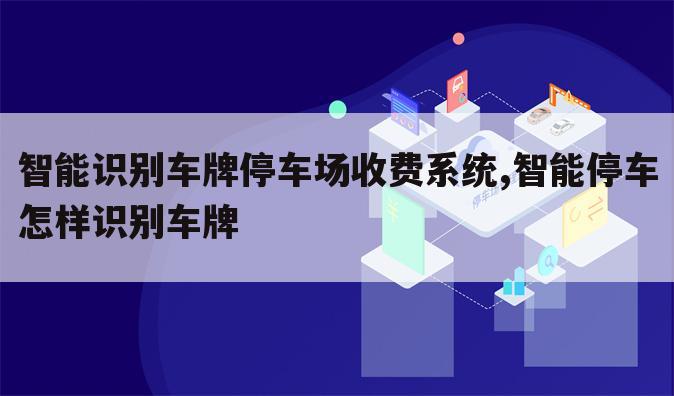 智能识别车牌停车场收费系统,智能停车怎样识别车牌