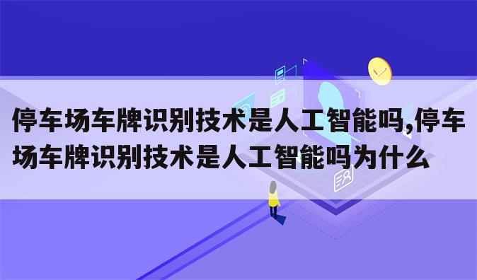 停车场车牌识别技术是人工智能吗,停车场车牌识别技术是人工智能吗为什么