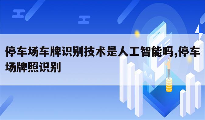 停车场车牌识别技术是人工智能吗,停车场牌照识别