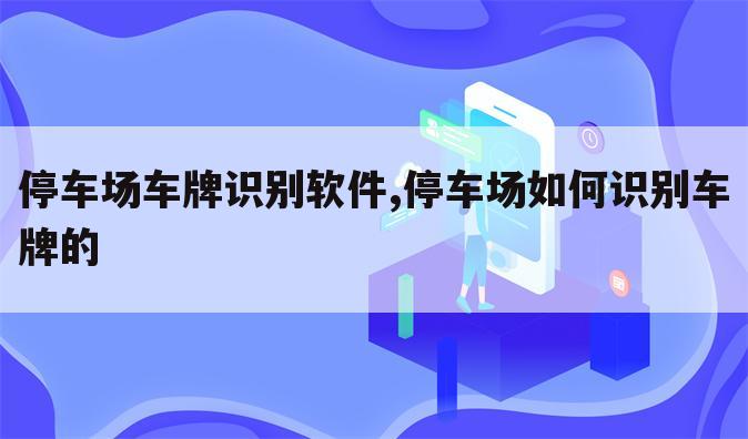 停车场车牌识别软件,停车场如何识别车牌的