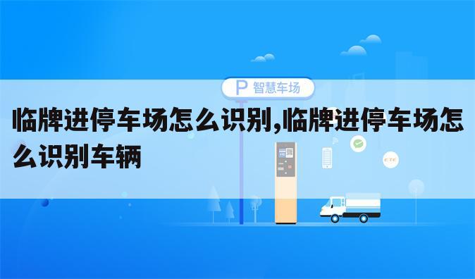 临牌进停车场怎么识别,临牌进停车场怎么识别车辆