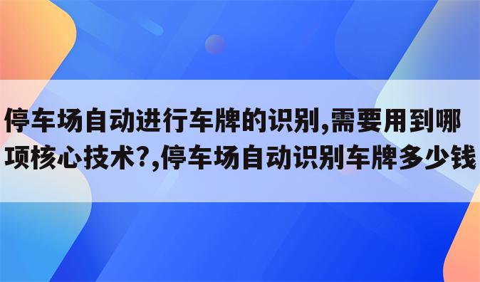 停车场自动进行车牌的识别,需要用到哪项核心技术?,停车场自动识别车牌多少钱