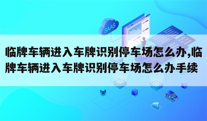 临牌车辆进入车牌识别停车场怎么办,临牌车辆进入车牌识别停车场怎么办手续