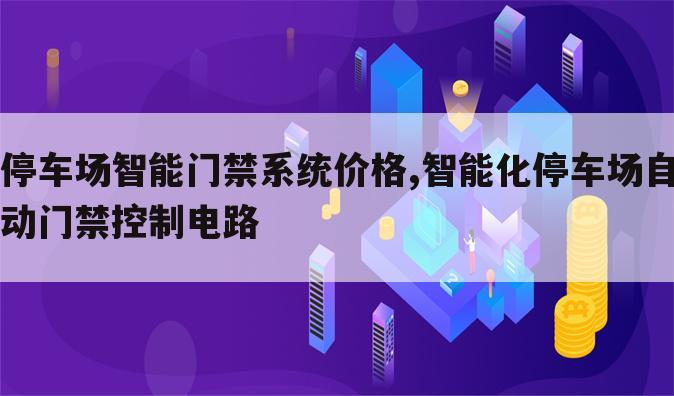 停车场智能门禁系统价格,智能化停车场自动门禁控制电路
