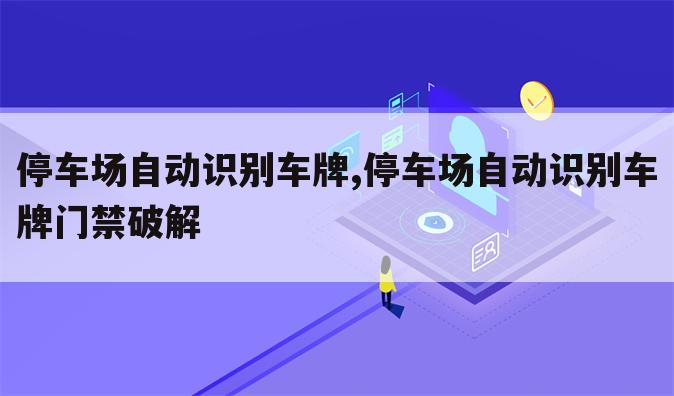 停车场自动识别车牌,停车场自动识别车牌门禁破解