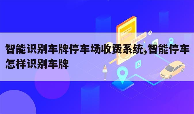 智能识别车牌停车场收费系统,智能停车怎样识别车牌