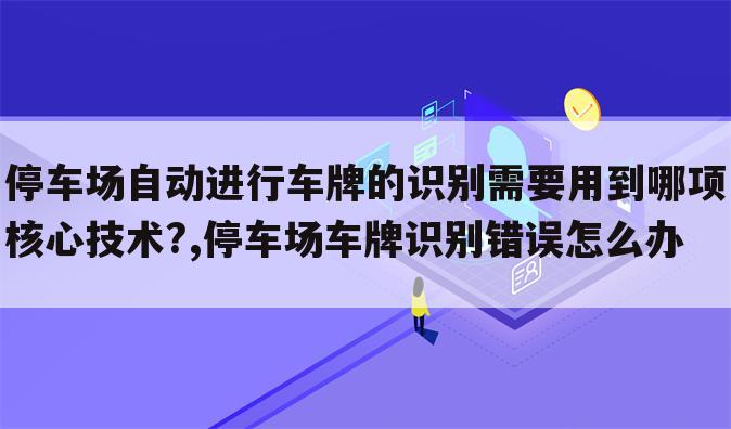 停车场自动进行车牌的识别需要用到哪项核心技术?,停车场车牌识别错误怎么办