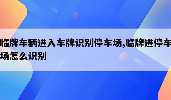 临牌车辆进入车牌识别停车场,临牌进停车场怎么识别
