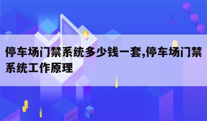 停车场门禁系统多少钱一套,停车场门禁系统工作原理