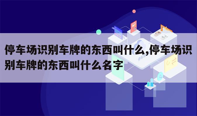 停车场识别车牌的东西叫什么,停车场识别车牌的东西叫什么名字