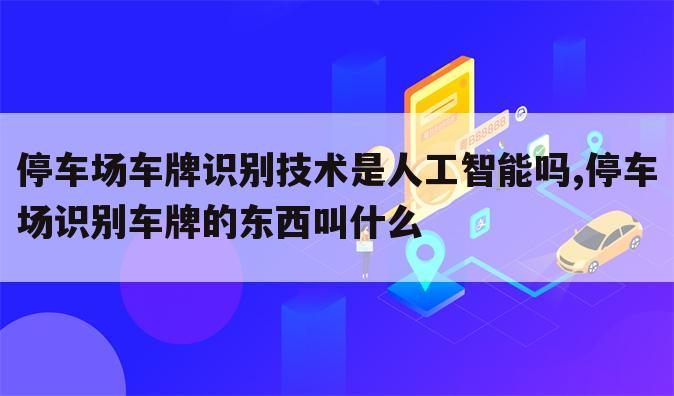 停车场车牌识别技术是人工智能吗,停车场识别车牌的东西叫什么