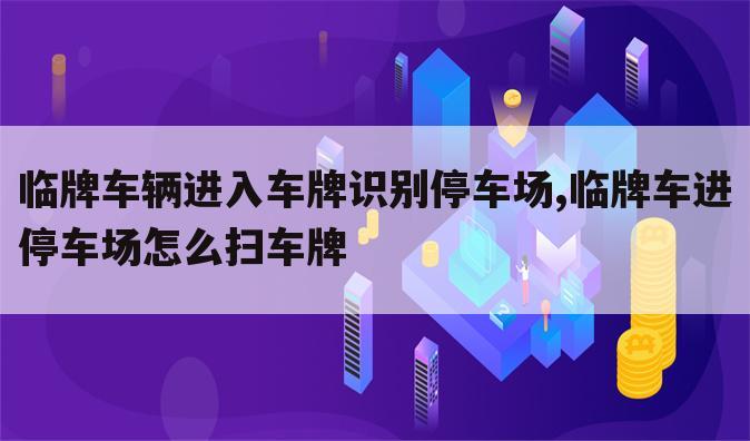 临牌车辆进入车牌识别停车场,临牌车进停车场怎么扫车牌