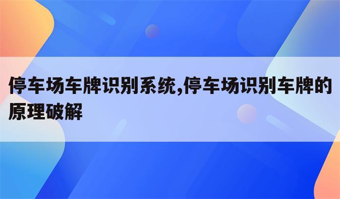 停车场车牌识别系统,停车场识别车牌的原理破解