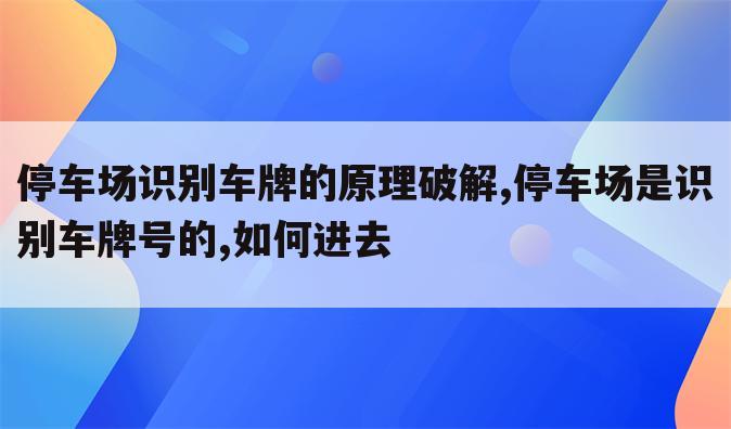 停车场识别车牌的原理破解,停车场是识别车牌号的,如何进去