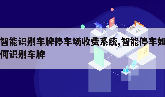 智能识别车牌停车场收费系统,智能停车如何识别车牌