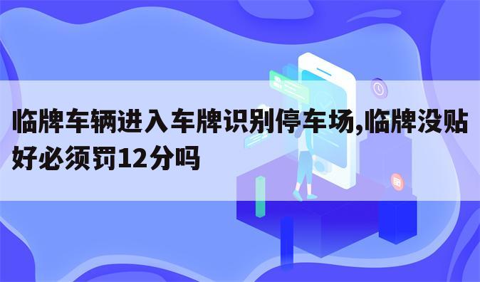临牌车辆进入车牌识别停车场,临牌没贴好必须罚12分吗