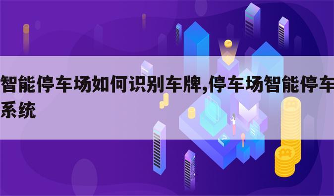 智能停车场如何识别车牌,停车场智能停车系统