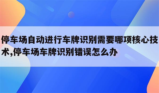 停车场自动进行车牌识别需要哪项核心技术,停车场车牌识别错误怎么办