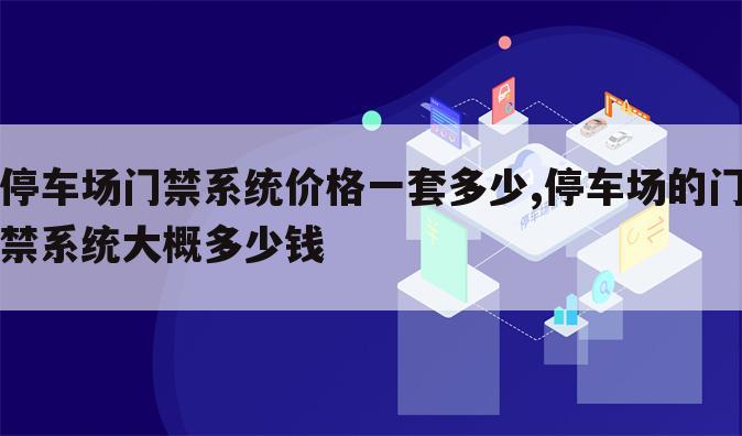 停车场门禁系统价格一套多少,停车场的门禁系统大概多少钱