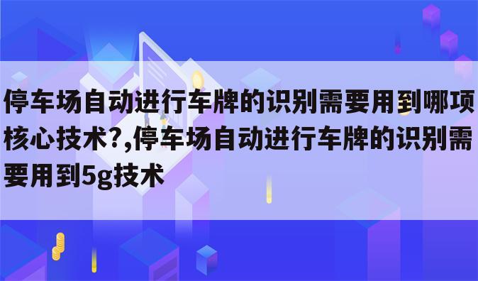 停车场自动进行车牌的识别需要用到哪项核心技术?,停车场自动进行车牌的识别需要用到5g技术