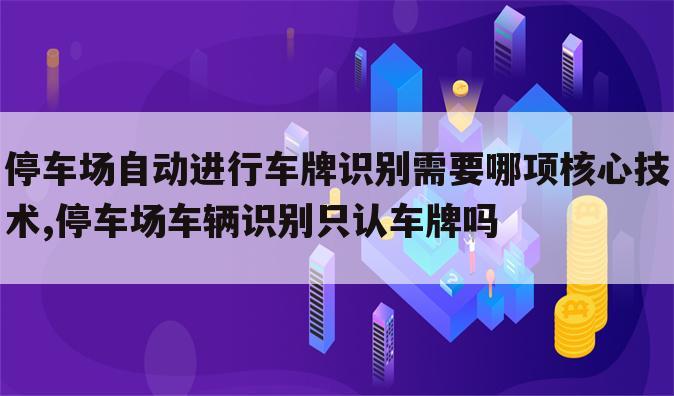 停车场自动进行车牌识别需要哪项核心技术,停车场车辆识别只认车牌吗