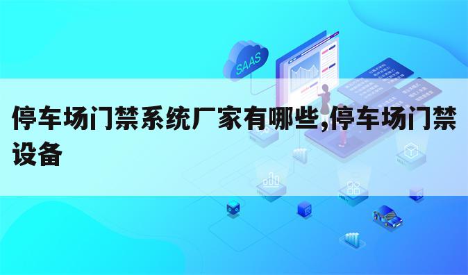停车场门禁系统厂家有哪些,停车场门禁设备