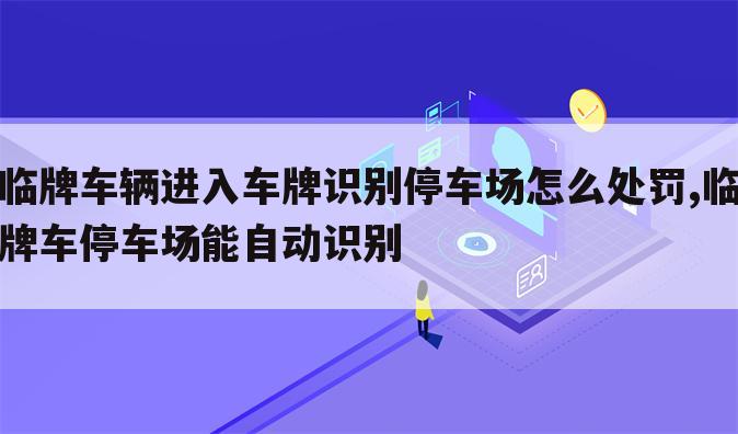 临牌车辆进入车牌识别停车场怎么处罚,临牌车停车场能自动识别