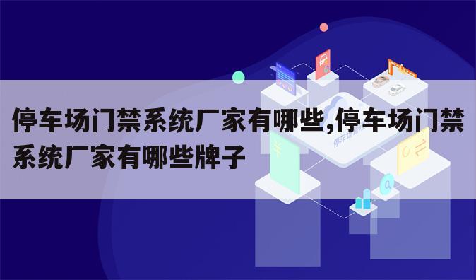 停车场门禁系统厂家有哪些,停车场门禁系统厂家有哪些牌子