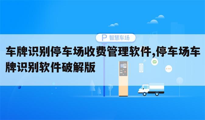 车牌识别停车场收费管理软件,停车场车牌识别软件破解版