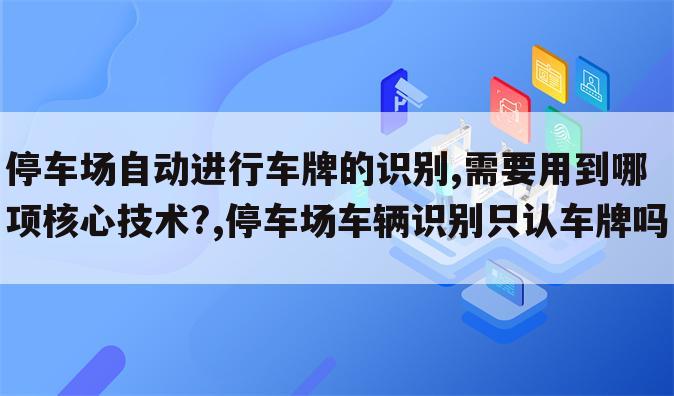 停车场自动进行车牌的识别,需要用到哪项核心技术?,停车场车辆识别只认车牌吗