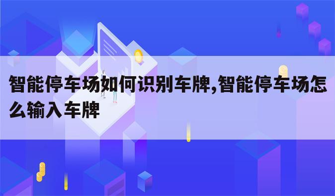 智能停车场如何识别车牌,智能停车场怎么输入车牌