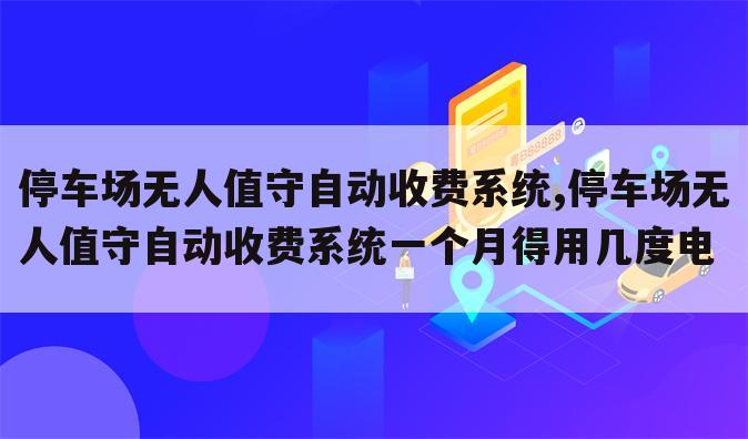 停车场无人值守自动收费系统,停车场无人值守自动收费系统一个月得用几度电