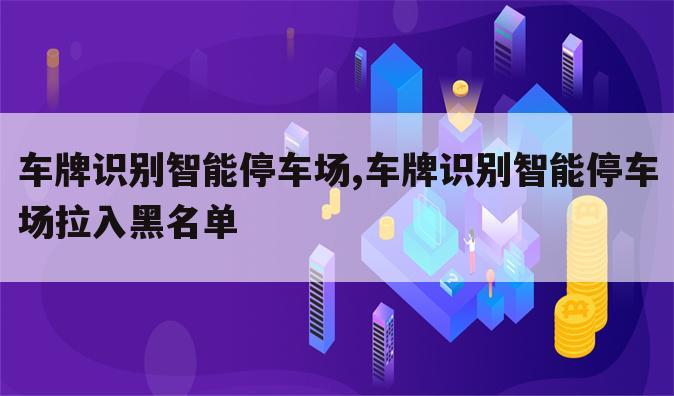 车牌识别智能停车场,车牌识别智能停车场拉入黑名单