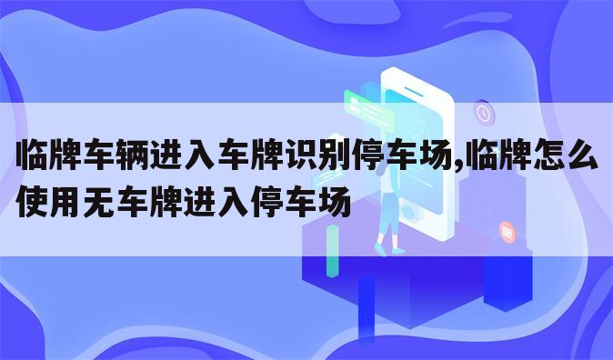 临牌车辆进入车牌识别停车场,临牌怎么使用无车牌进入停车场
