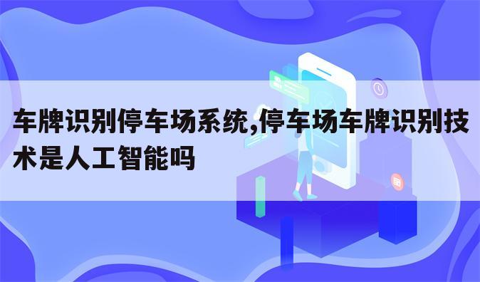 车牌识别停车场系统,停车场车牌识别技术是人工智能吗