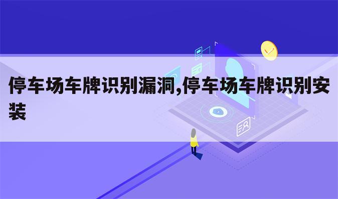 停车场车牌识别漏洞,停车场车牌识别安装